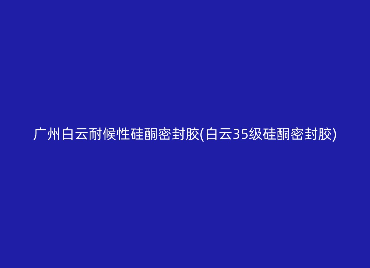 广州白云耐候性硅酮密封胶(白云35级硅酮密封胶)