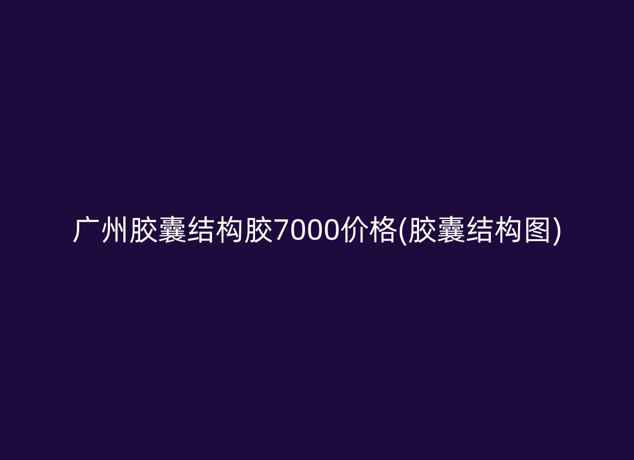 广州胶囊结构胶7000价格(胶囊结构图)