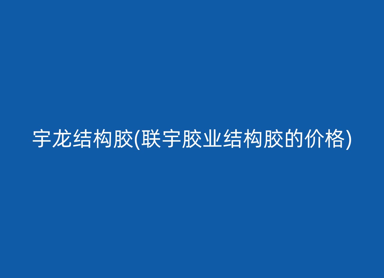 宇龙结构胶(联宇胶业结构胶的价格)