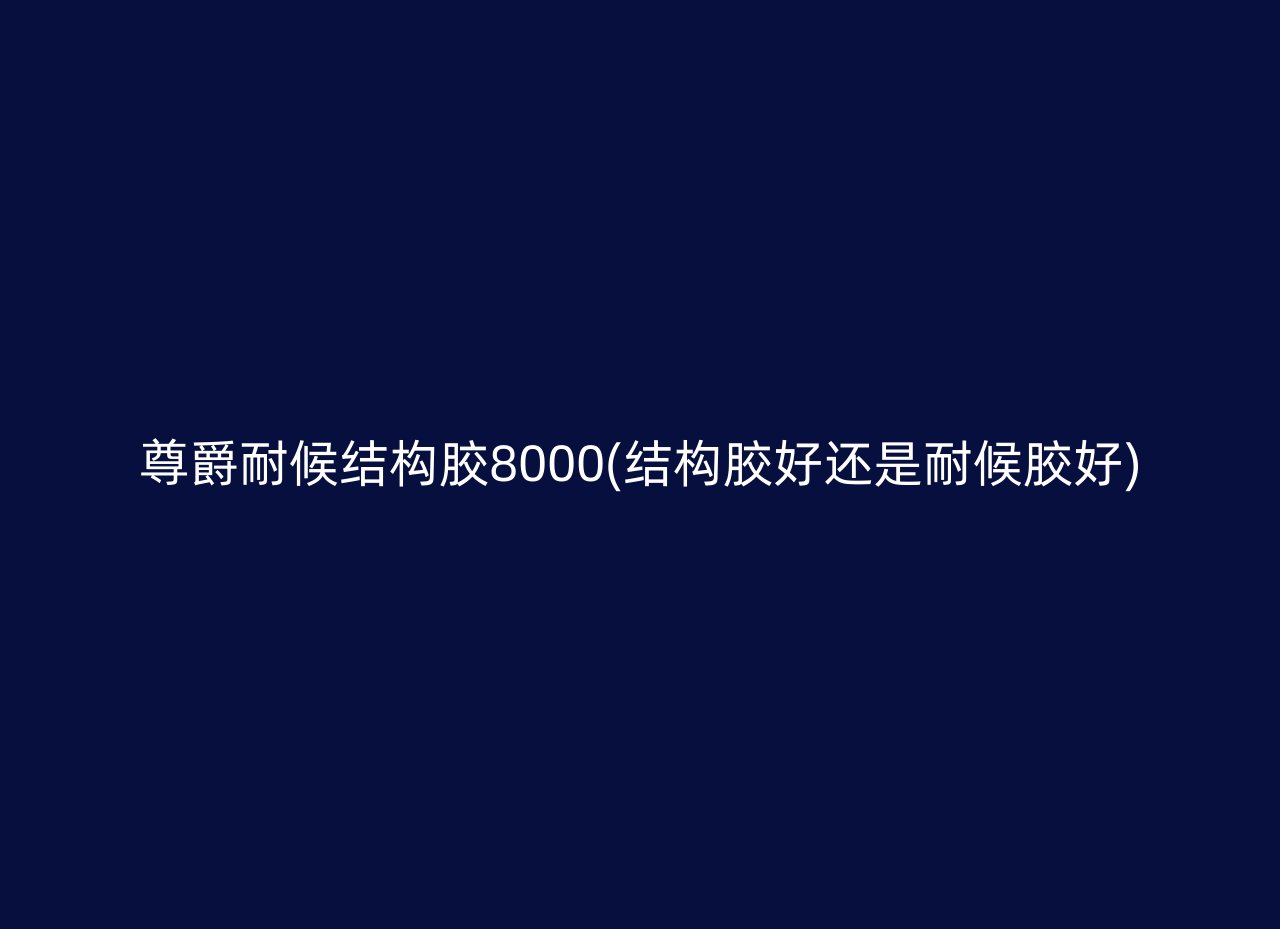 尊爵耐候结构胶8000(结构胶好还是耐候胶好)