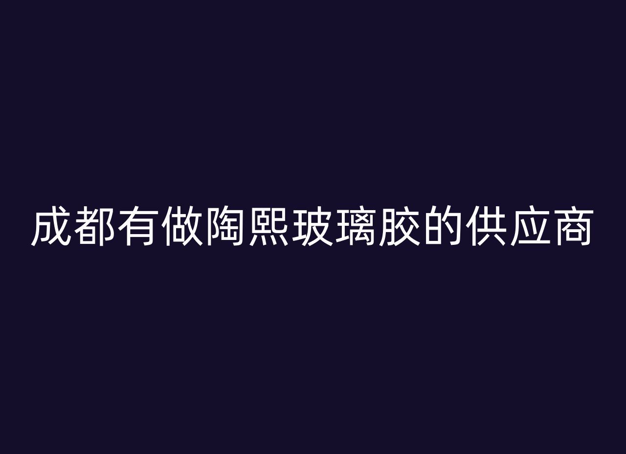 成都有做陶熙玻璃胶的供应商