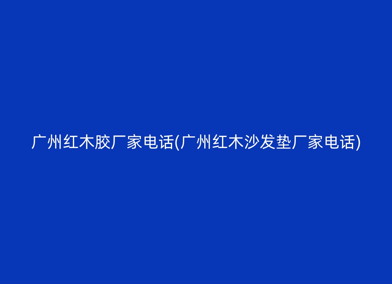 广州红木胶厂家电话(广州红木沙发垫厂家电话)