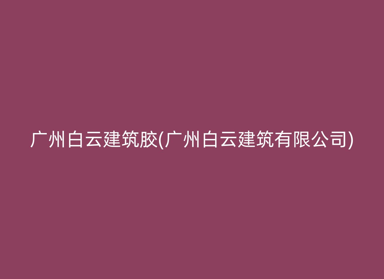 广州白云建筑胶(广州白云建筑有限公司)