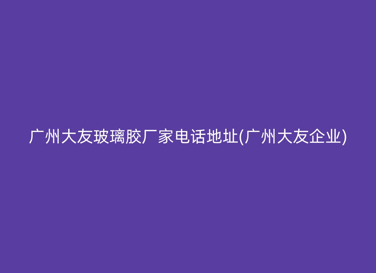 广州大友玻璃胶厂家电话地址(广州大友企业)