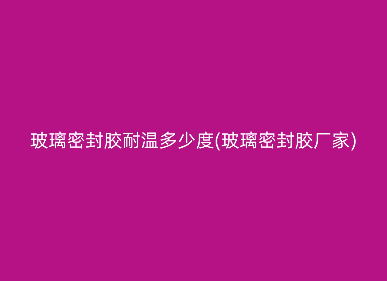 玻璃密封胶耐温多少度(玻璃密封胶厂家)