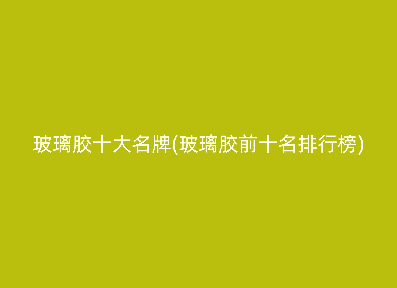 玻璃胶十大名牌(玻璃胶前十名排行榜)