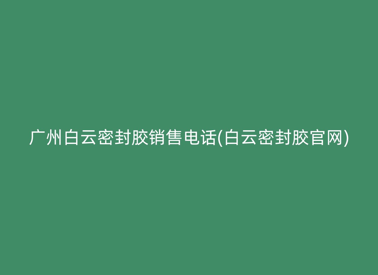 广州白云密封胶销售电话(白云密封胶官网)