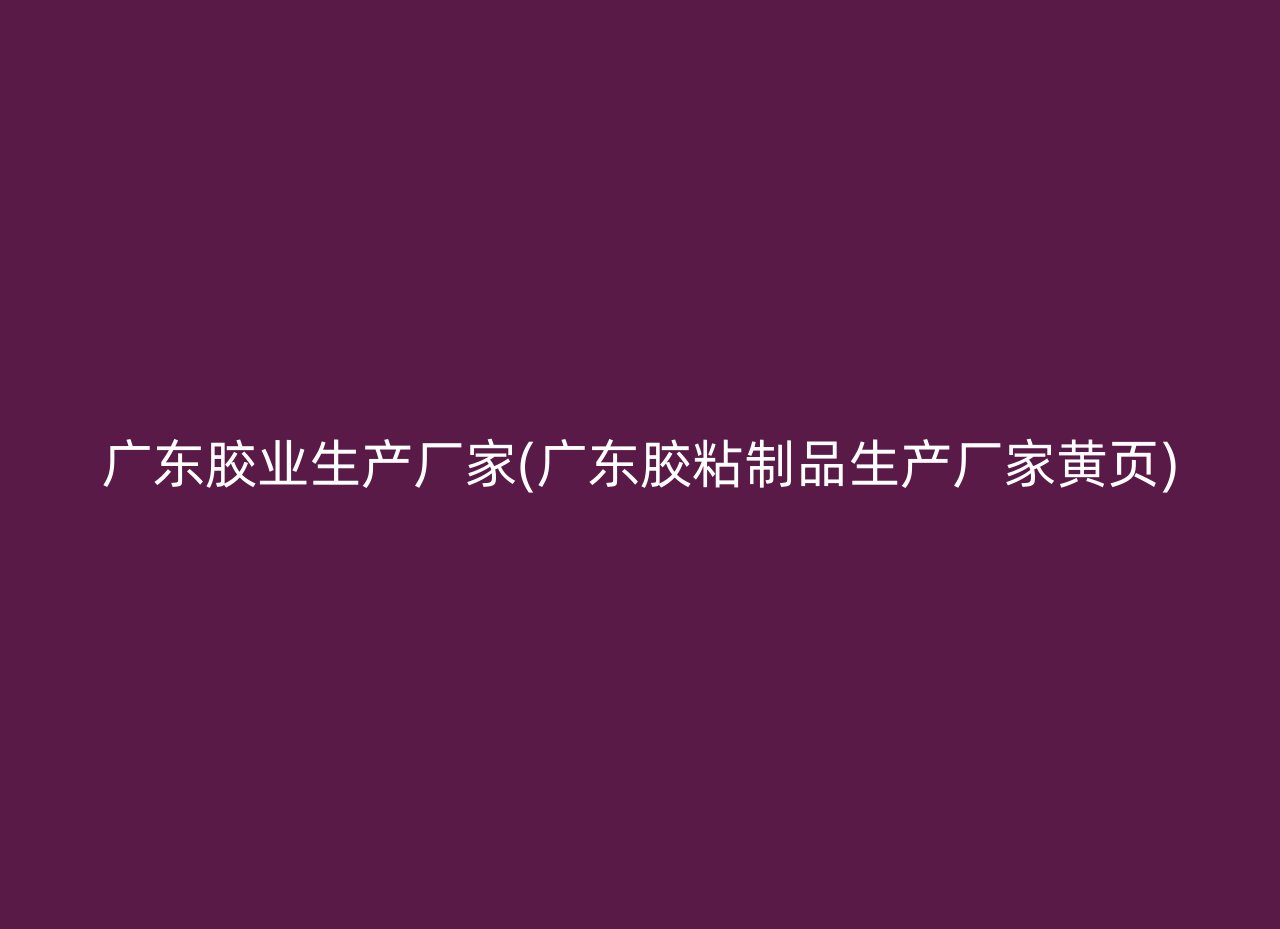 广东胶业生产厂家(广东胶粘制品生产厂家黄页)