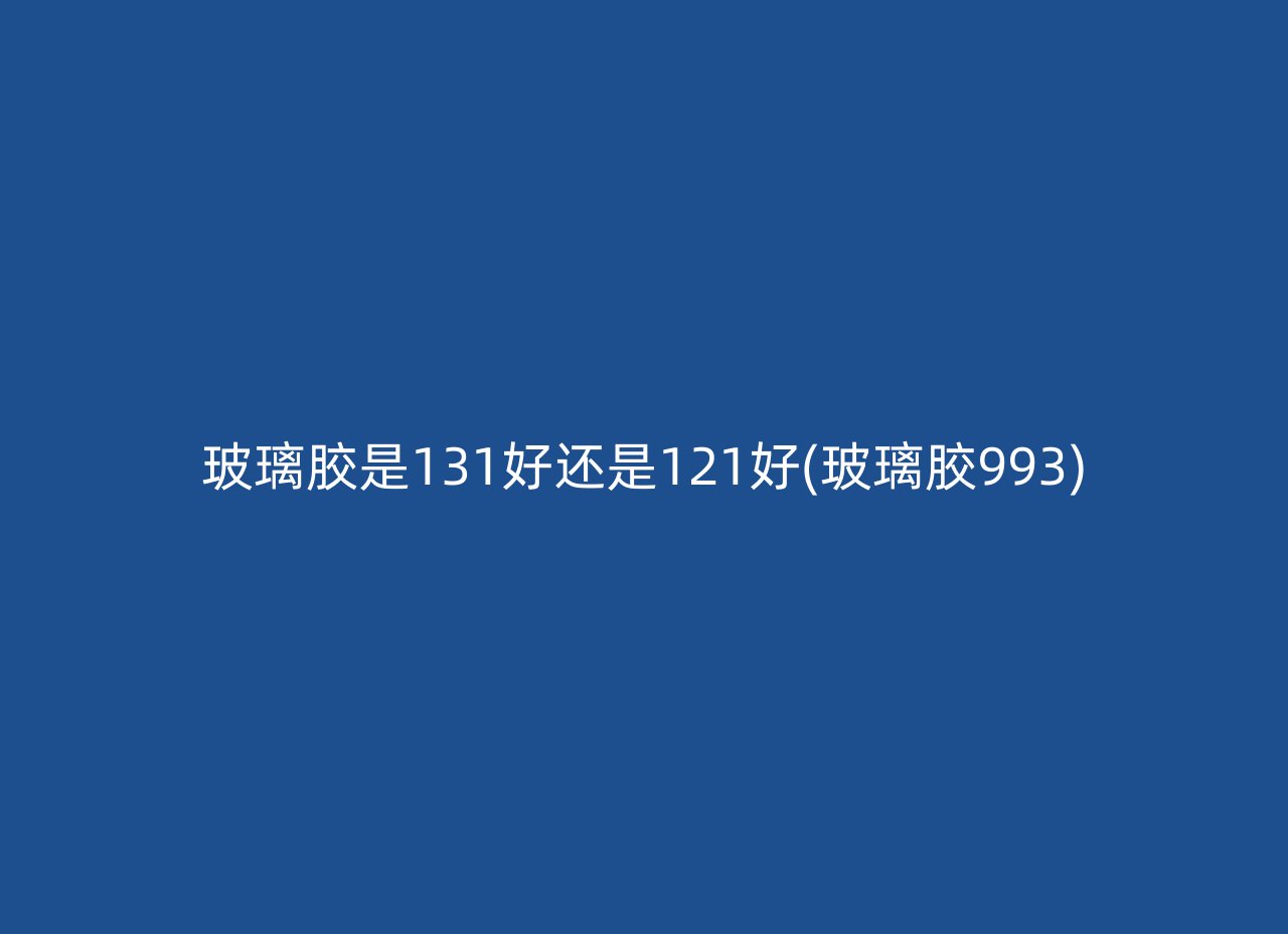 玻璃胶是131好还是121好(玻璃胶993)