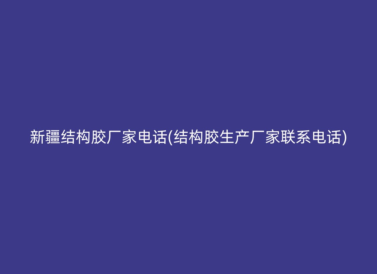 新疆结构胶厂家电话(结构胶生产厂家联系电话)