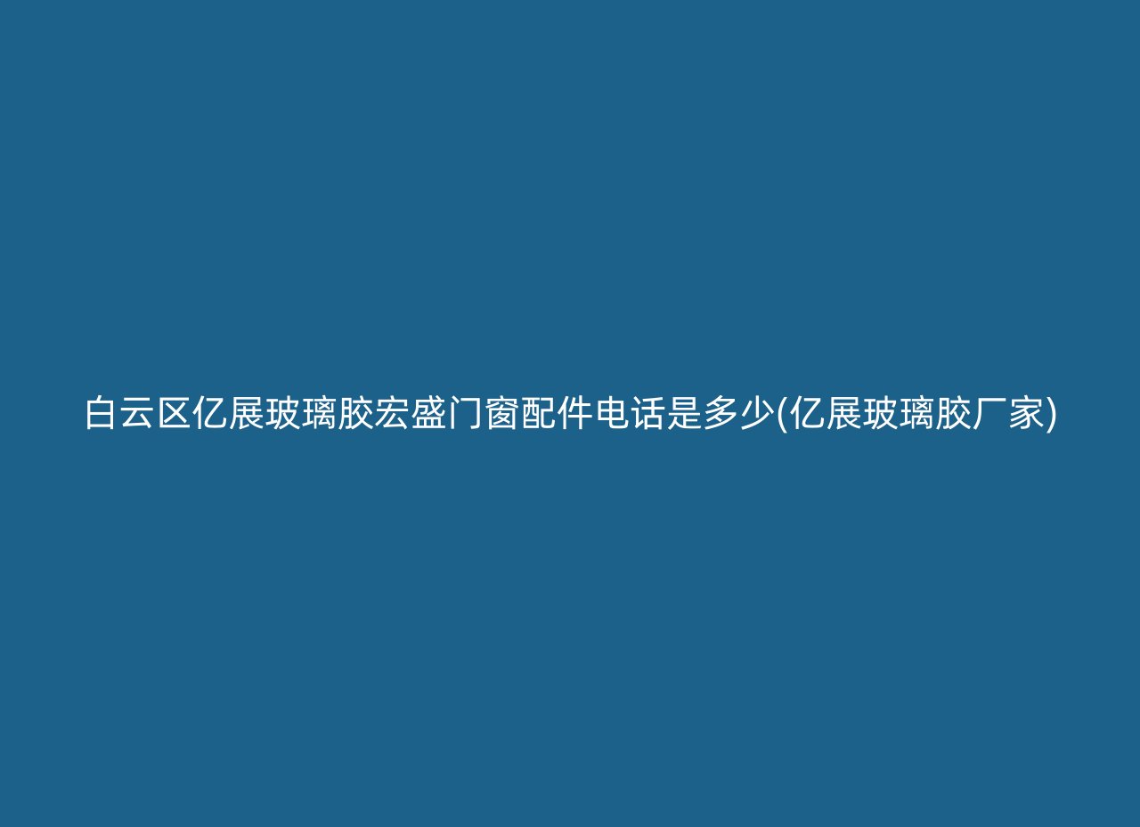 白云区亿展玻璃胶宏盛门窗配件电话是多少(亿展玻璃胶厂家)