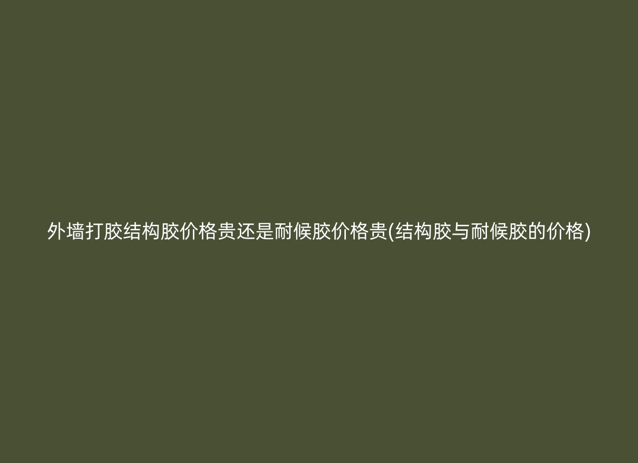 外墙打胶结构胶价格贵还是耐候胶价格贵(结构胶与耐候胶的价格)