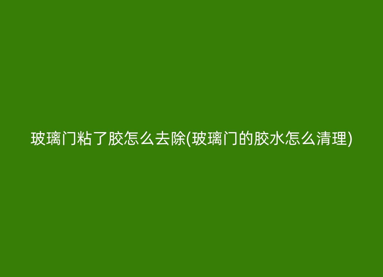 玻璃门粘了胶怎么去除(玻璃门的胶水怎么清理)