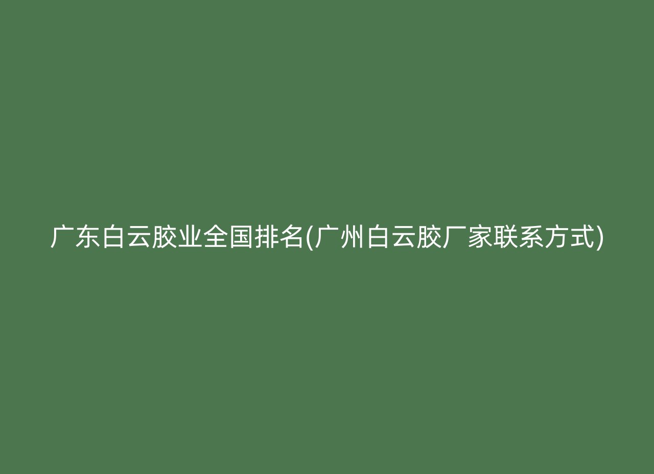 广东白云胶业全国排名(广州白云胶厂家联系方式)