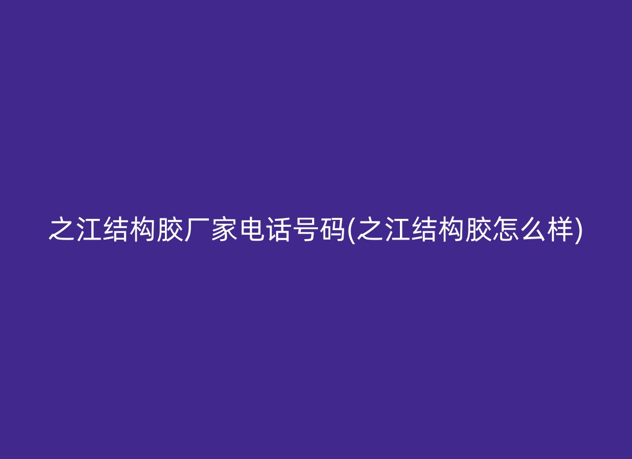 之江结构胶厂家电话号码(之江结构胶怎么样)