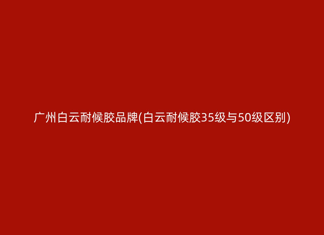 广州白云耐候胶品牌(白云耐候胶35级与50级区别)