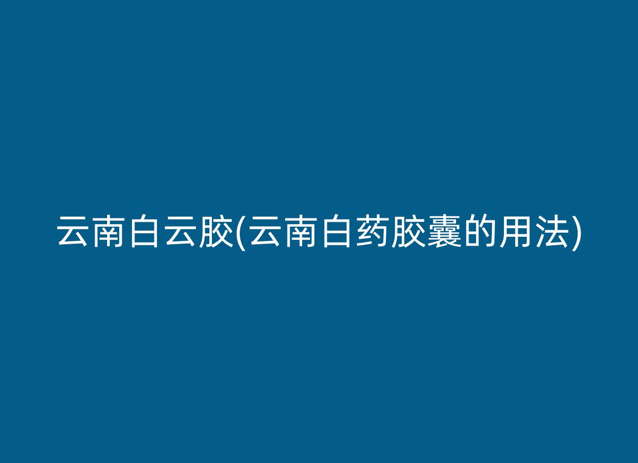 云南白云胶(云南白药胶囊的用法)