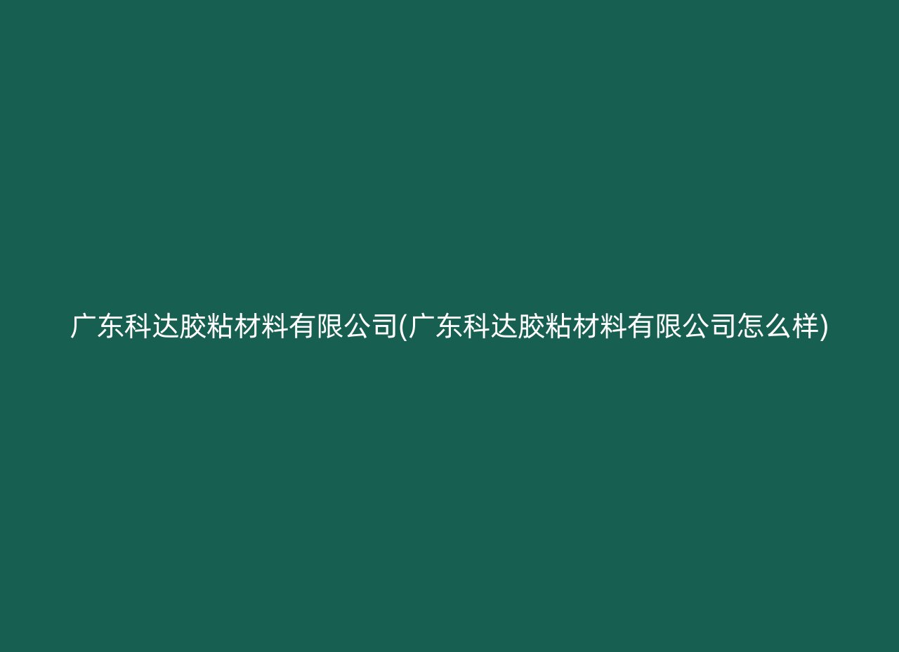 广东科达胶粘材料有限公司(广东科达胶粘材料有限公司怎么样)