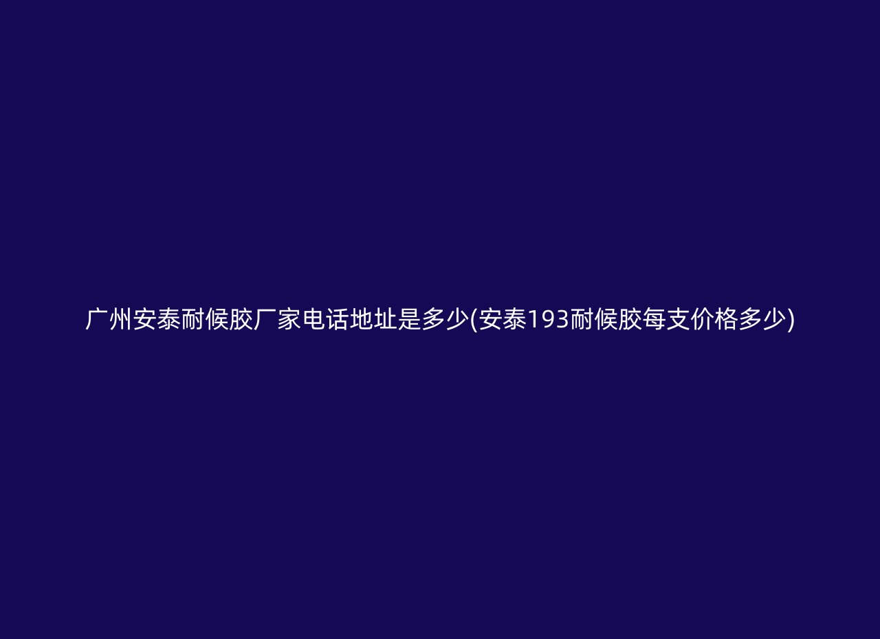 广州安泰耐候胶厂家电话地址是多少(安泰193耐候胶每支价格多少)