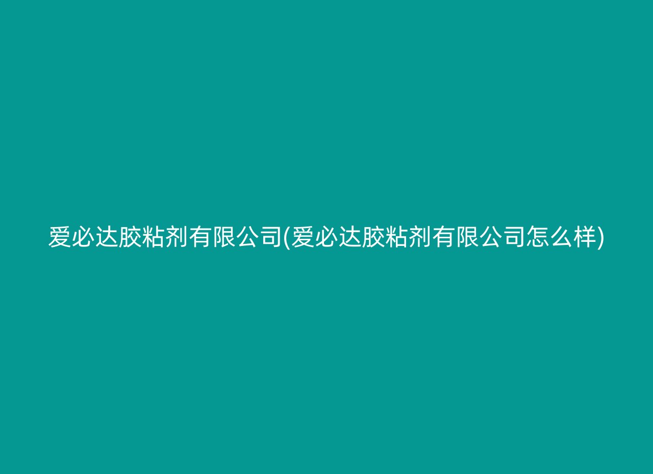 爱必达胶粘剂有限公司(爱必达胶粘剂有限公司怎么样)