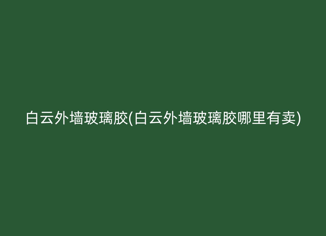 白云外墙玻璃胶(白云外墙玻璃胶哪里有卖)