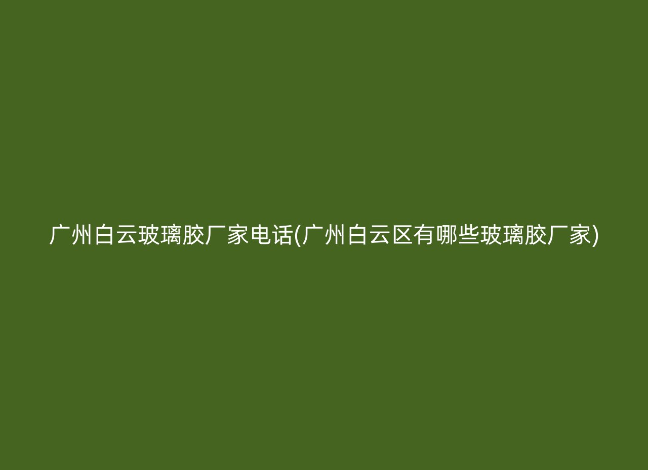 广州白云玻璃胶厂家电话(广州白云区有哪些玻璃胶厂家)