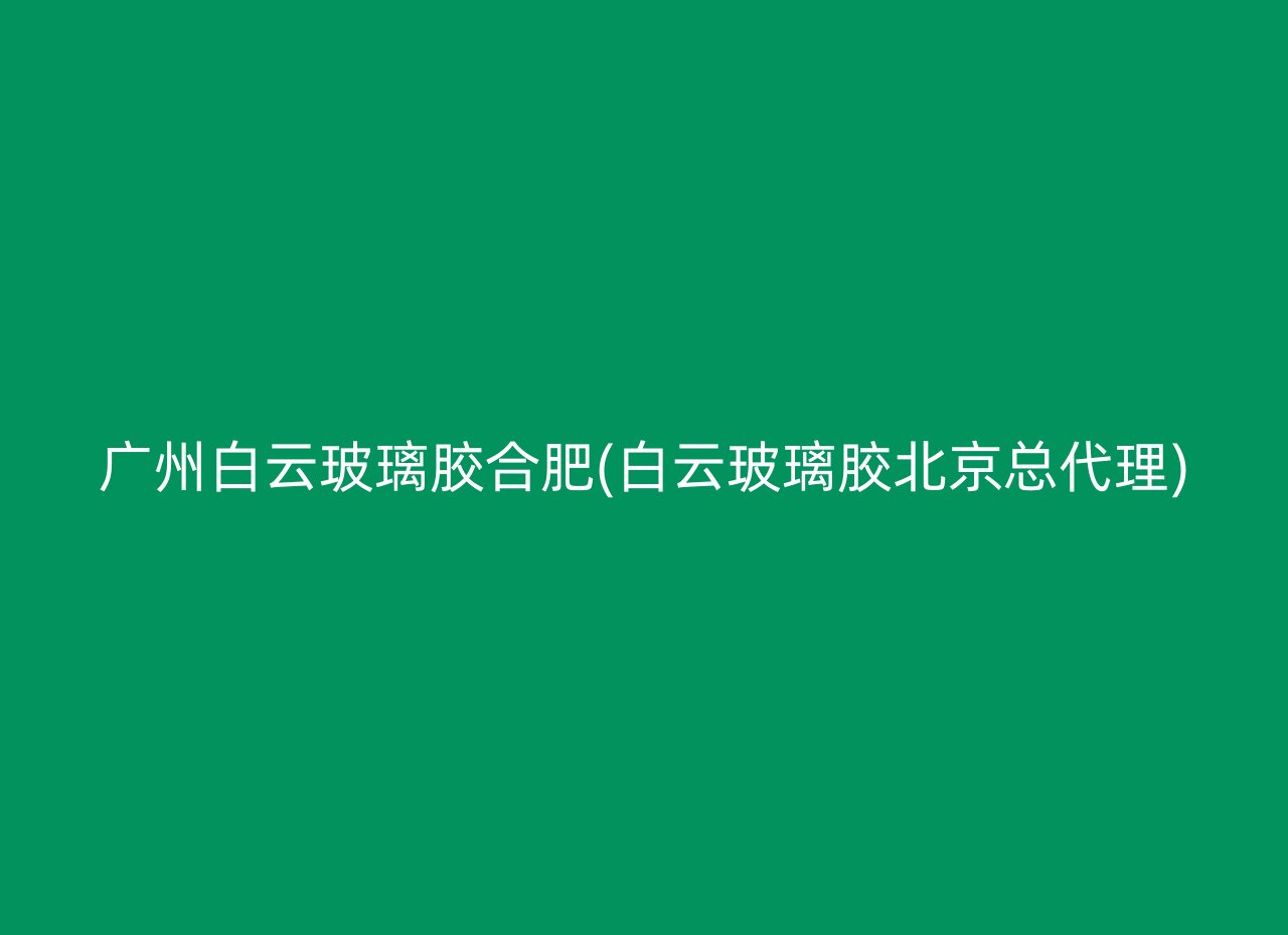 广州白云玻璃胶合肥(白云玻璃胶北京总代理)