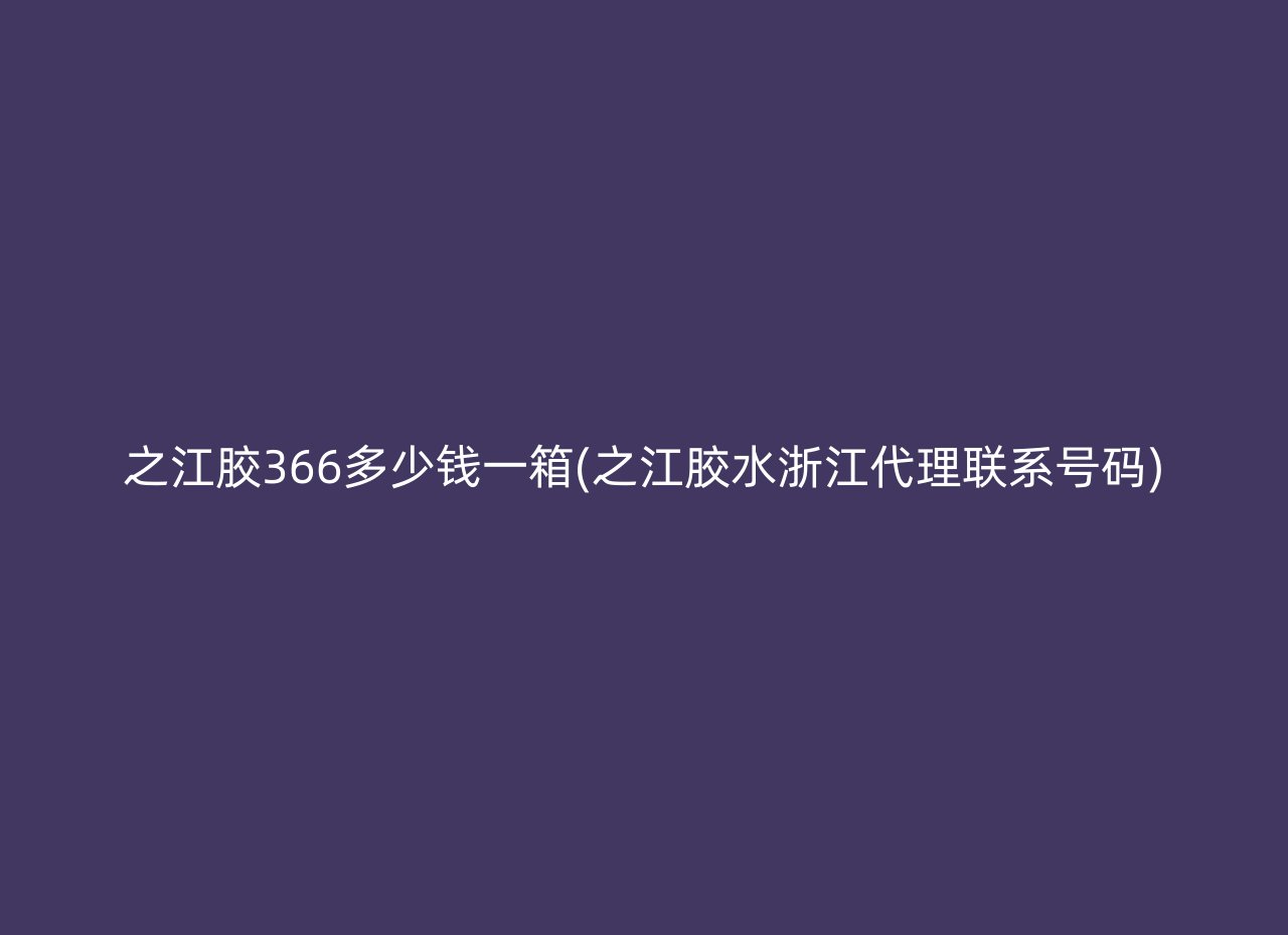 之江胶366多少钱一箱(之江胶水浙江代理联系号码)