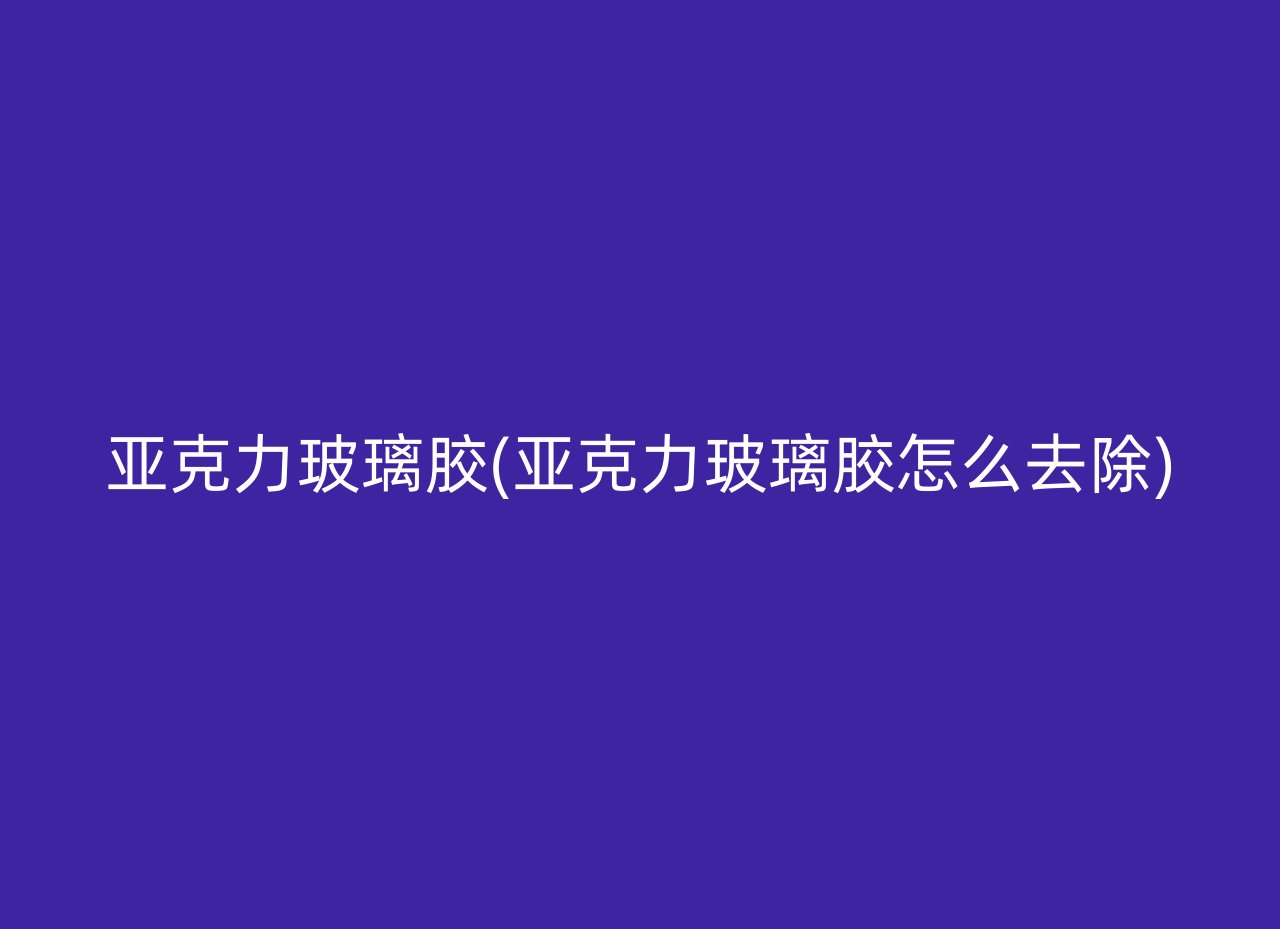 亚克力玻璃胶(亚克力玻璃胶怎么去除)