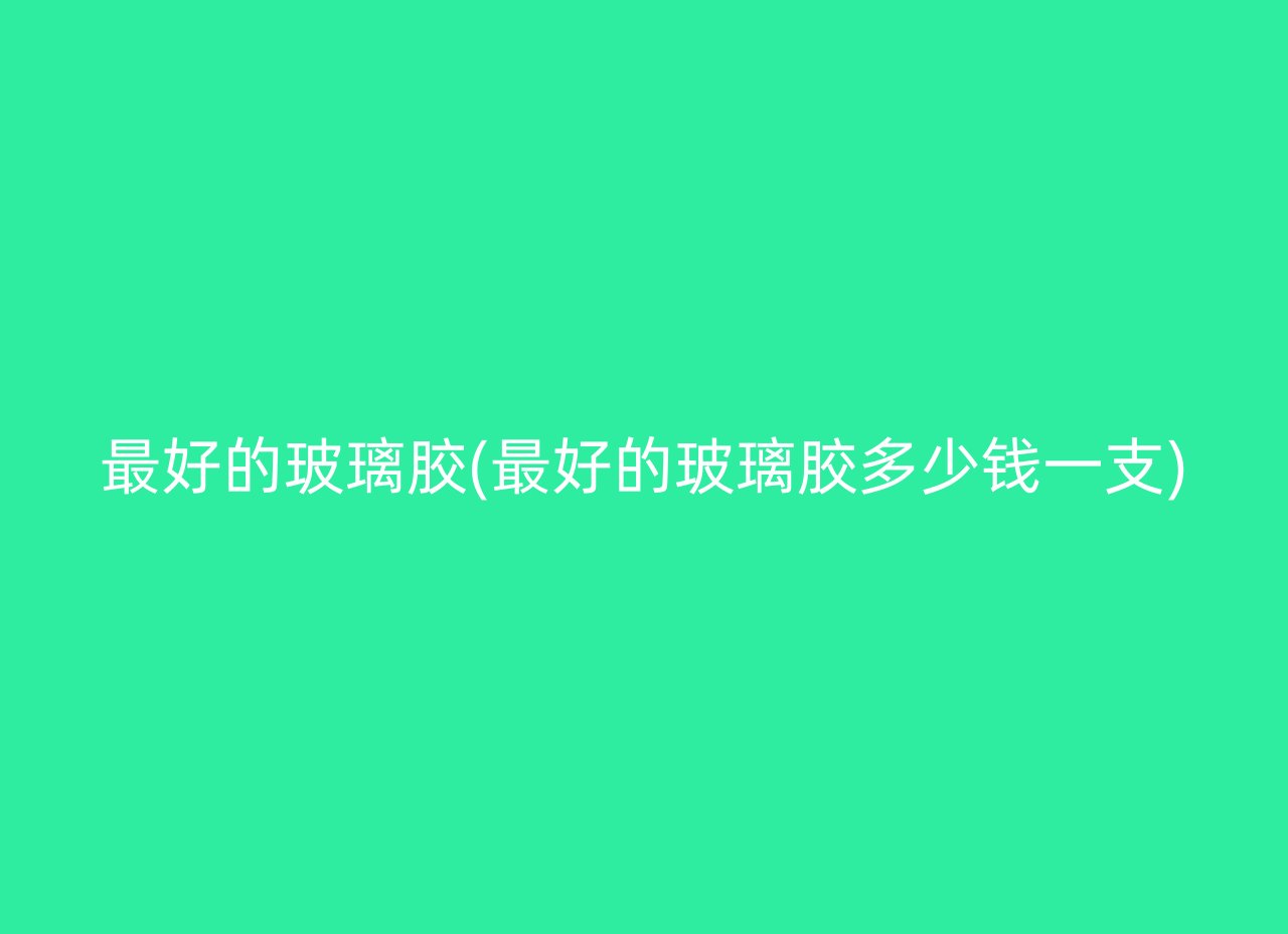 最好的玻璃胶(最好的玻璃胶多少钱一支)