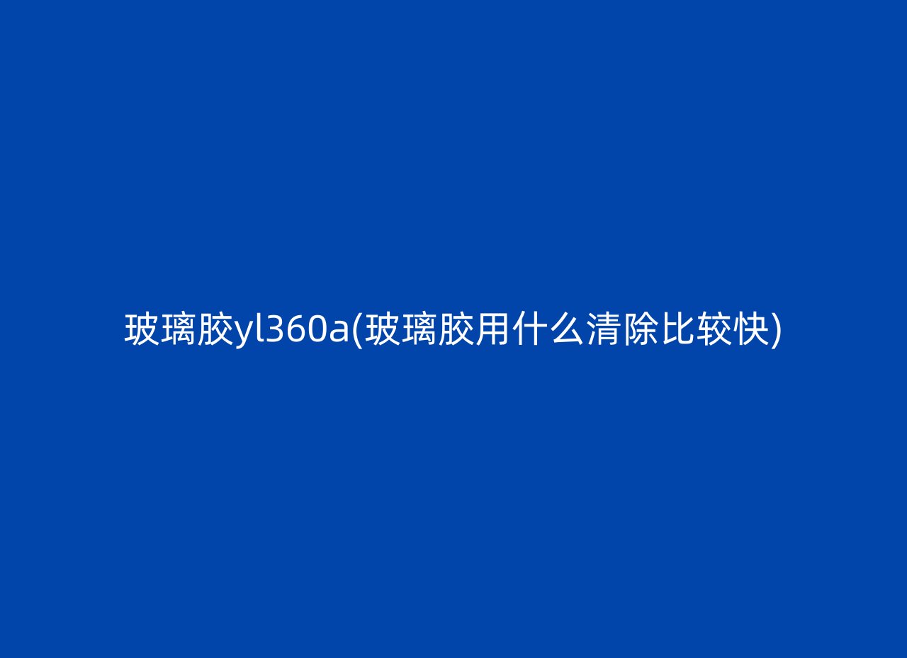 玻璃胶yl360a(玻璃胶用什么清除比较快)