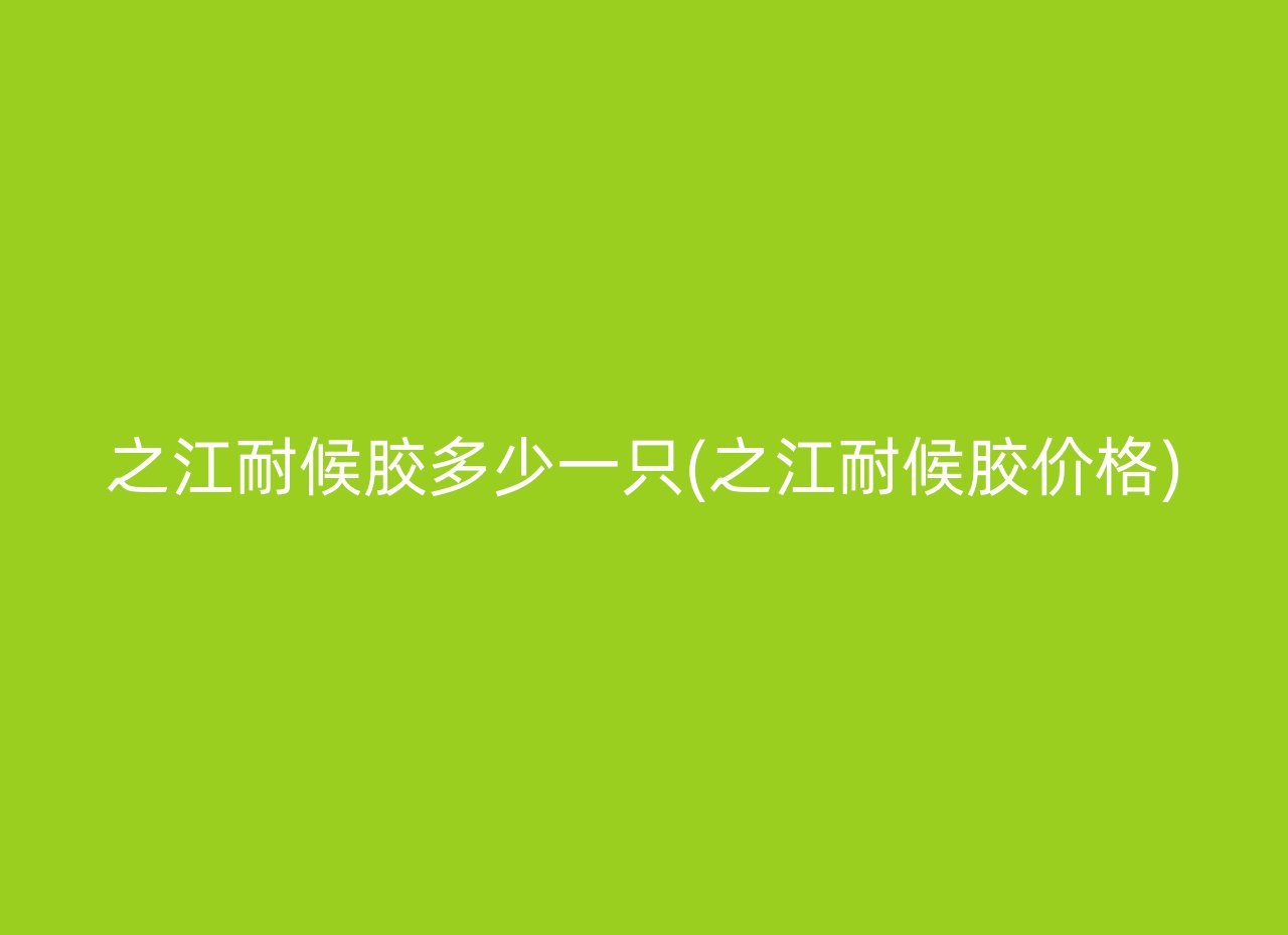 之江耐候胶多少一只(之江耐候胶价格)