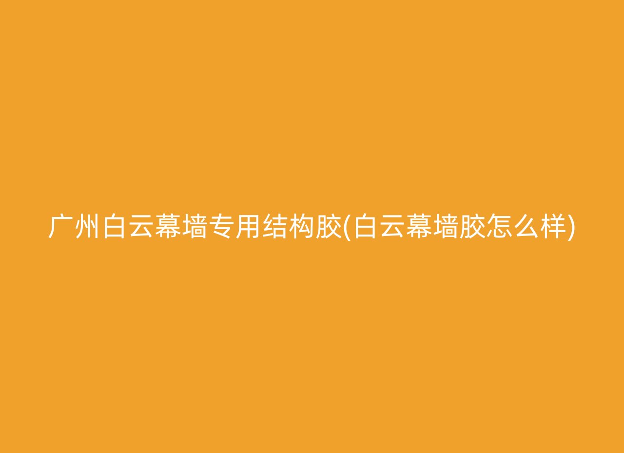 广州白云幕墙专用结构胶(白云幕墙胶怎么样)