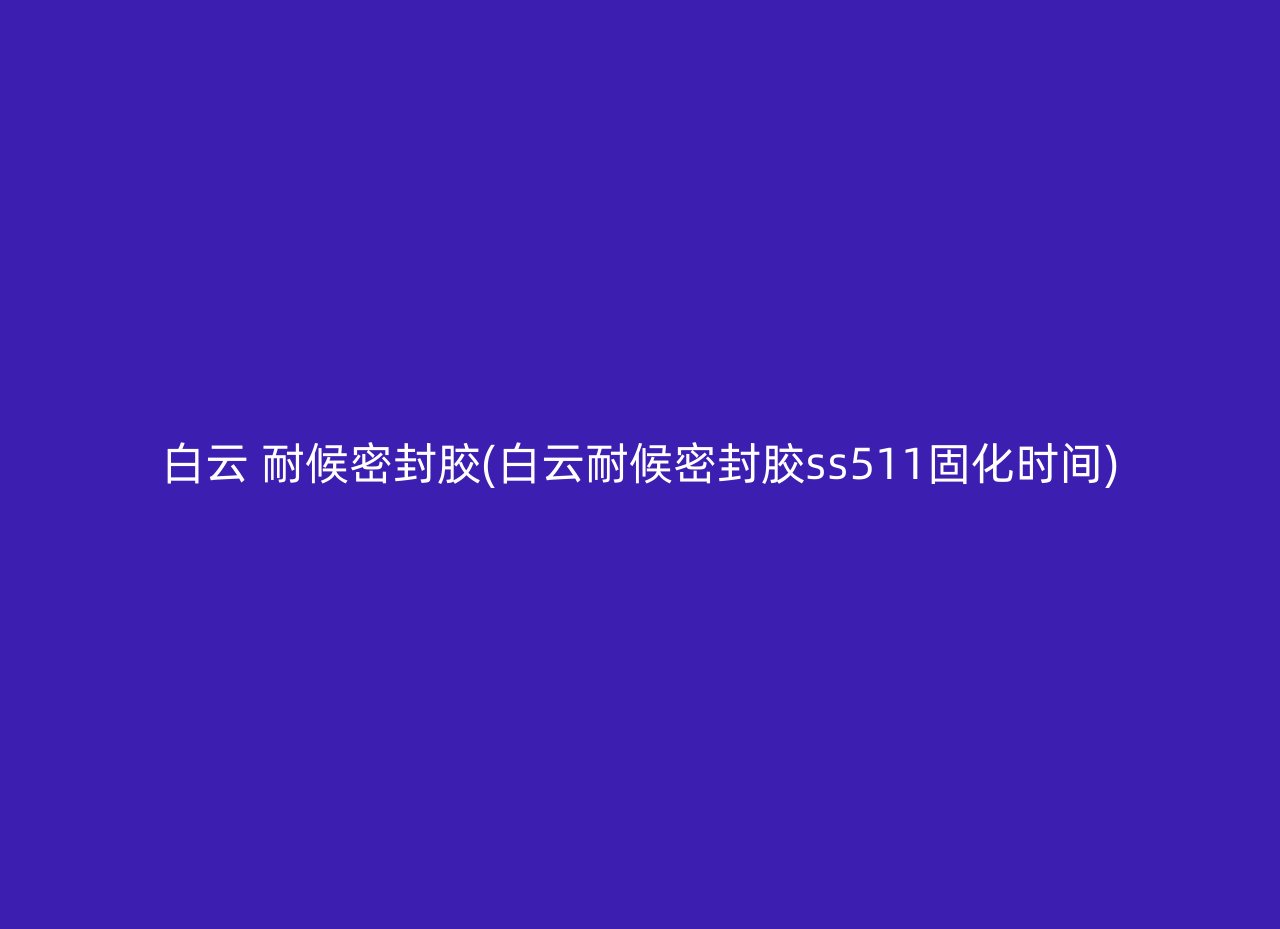 白云 耐候密封胶(白云耐候密封胶ss511固化时间)