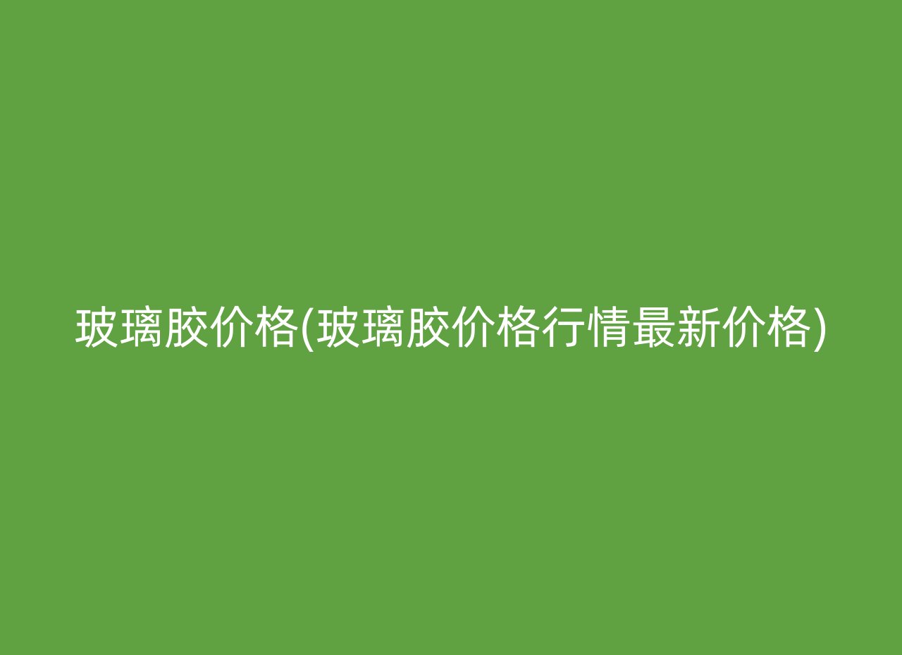 玻璃胶价格(玻璃胶价格行情最新价格)