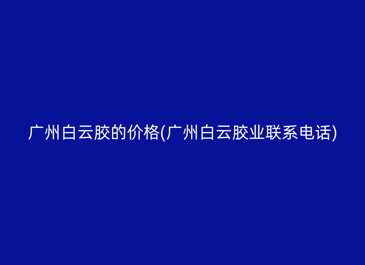 广州白云胶的价格(广州白云胶业联系电话)