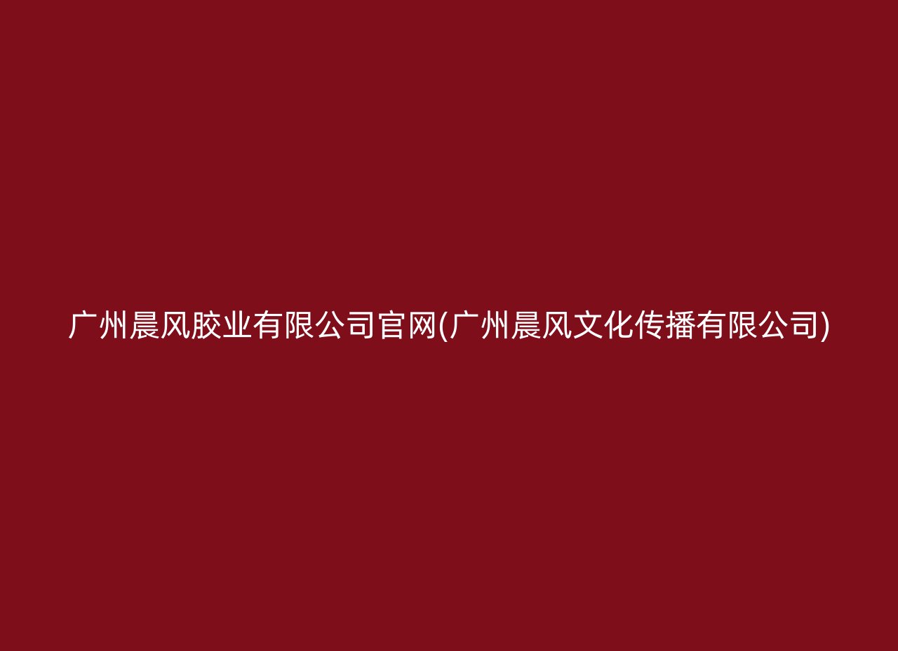 广州晨风胶业有限公司官网(广州晨风文化传播有限公司)