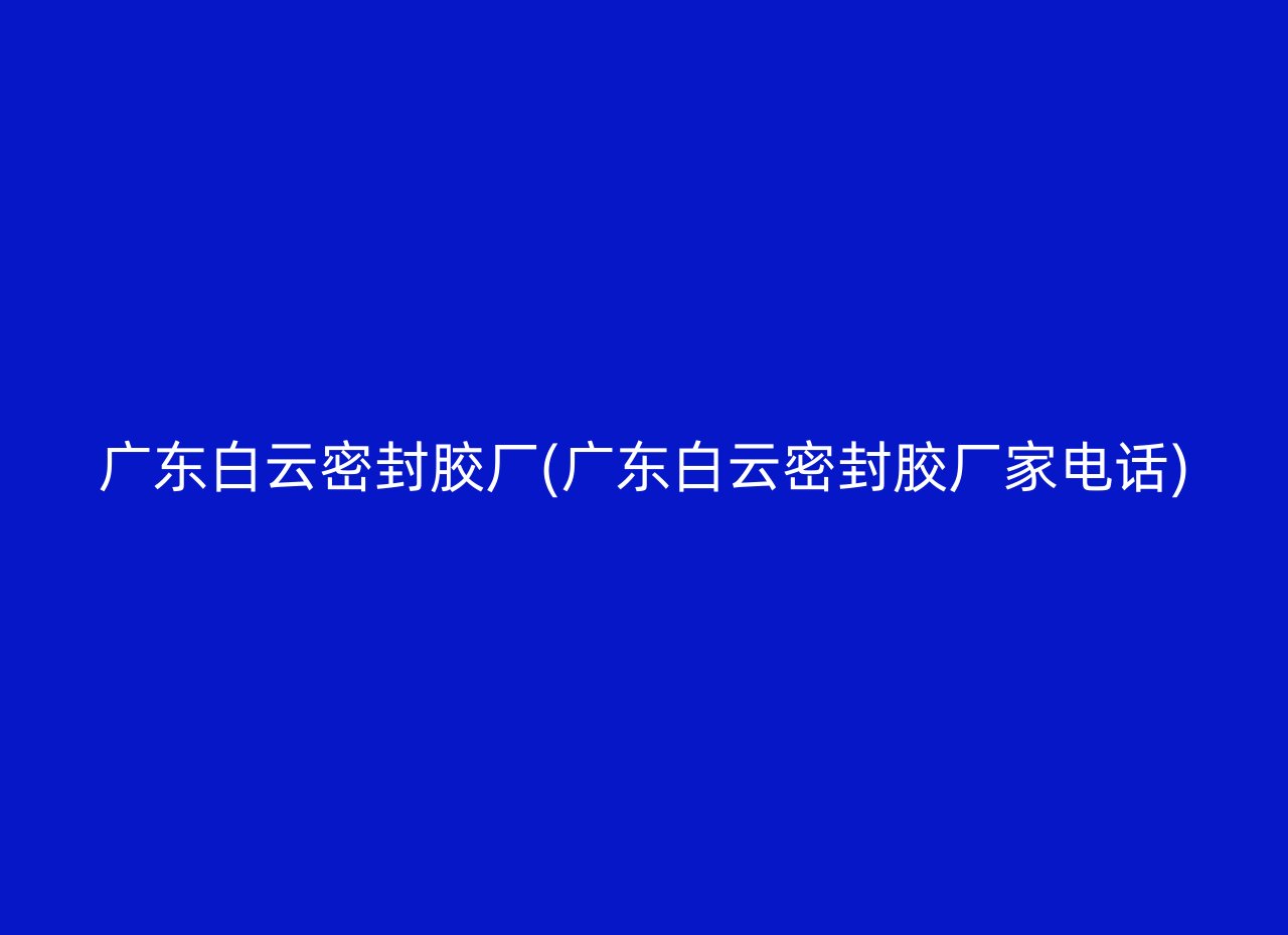 广东白云密封胶厂(广东白云密封胶厂家电话)