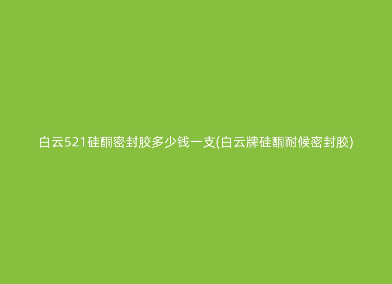 白云521硅酮密封胶多少钱一支(白云牌硅酮耐候密封胶)