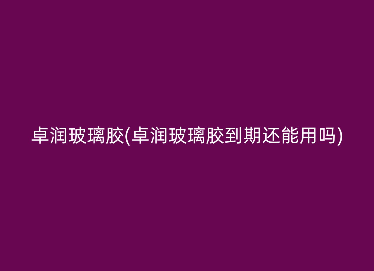 卓润玻璃胶(卓润玻璃胶到期还能用吗)