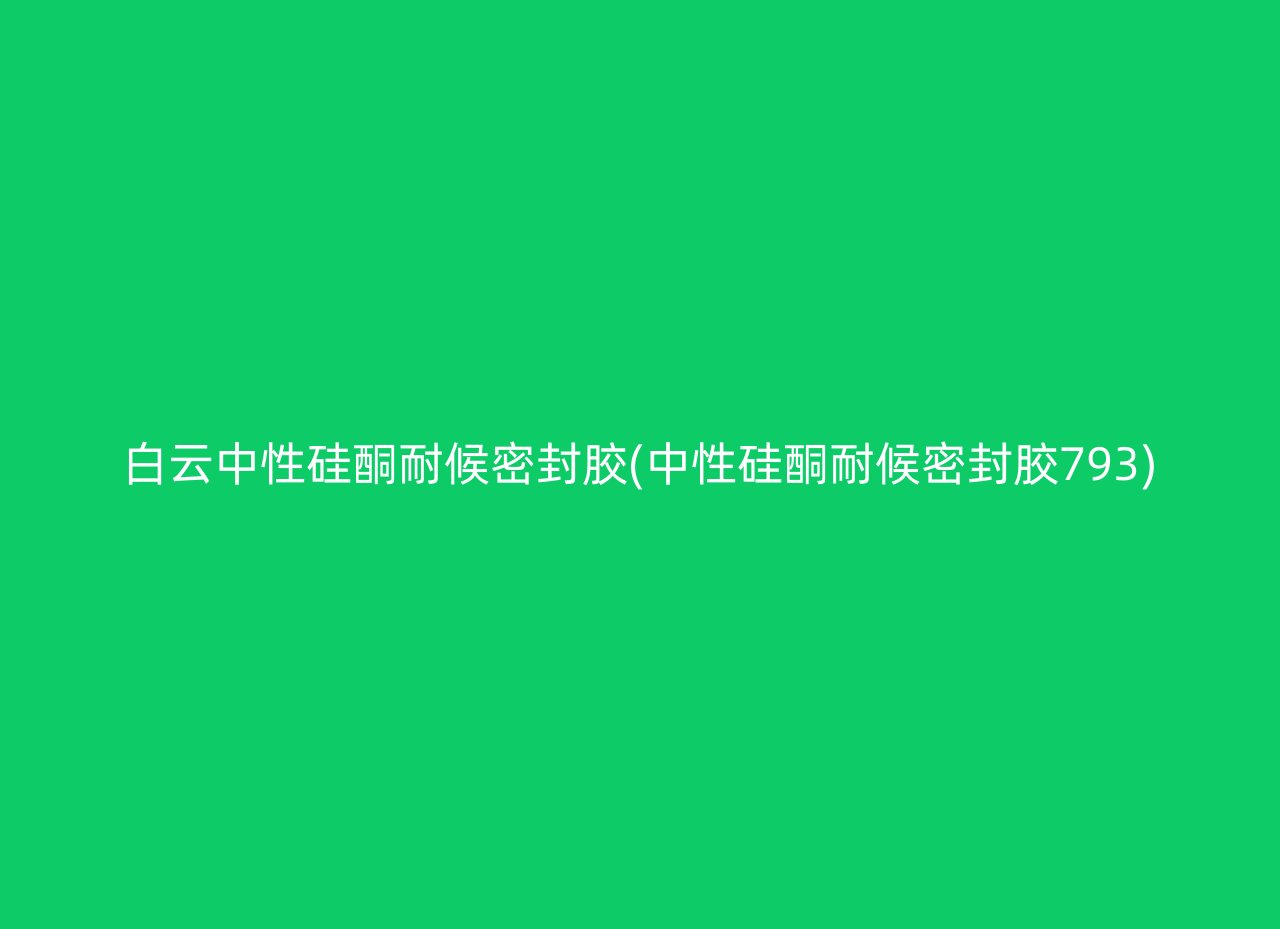 白云中性硅酮耐候密封胶(中性硅酮耐候密封胶793)