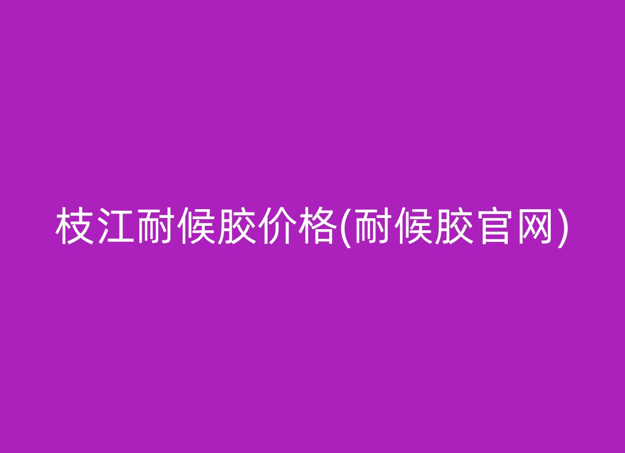 枝江耐候胶价格(耐候胶官网)