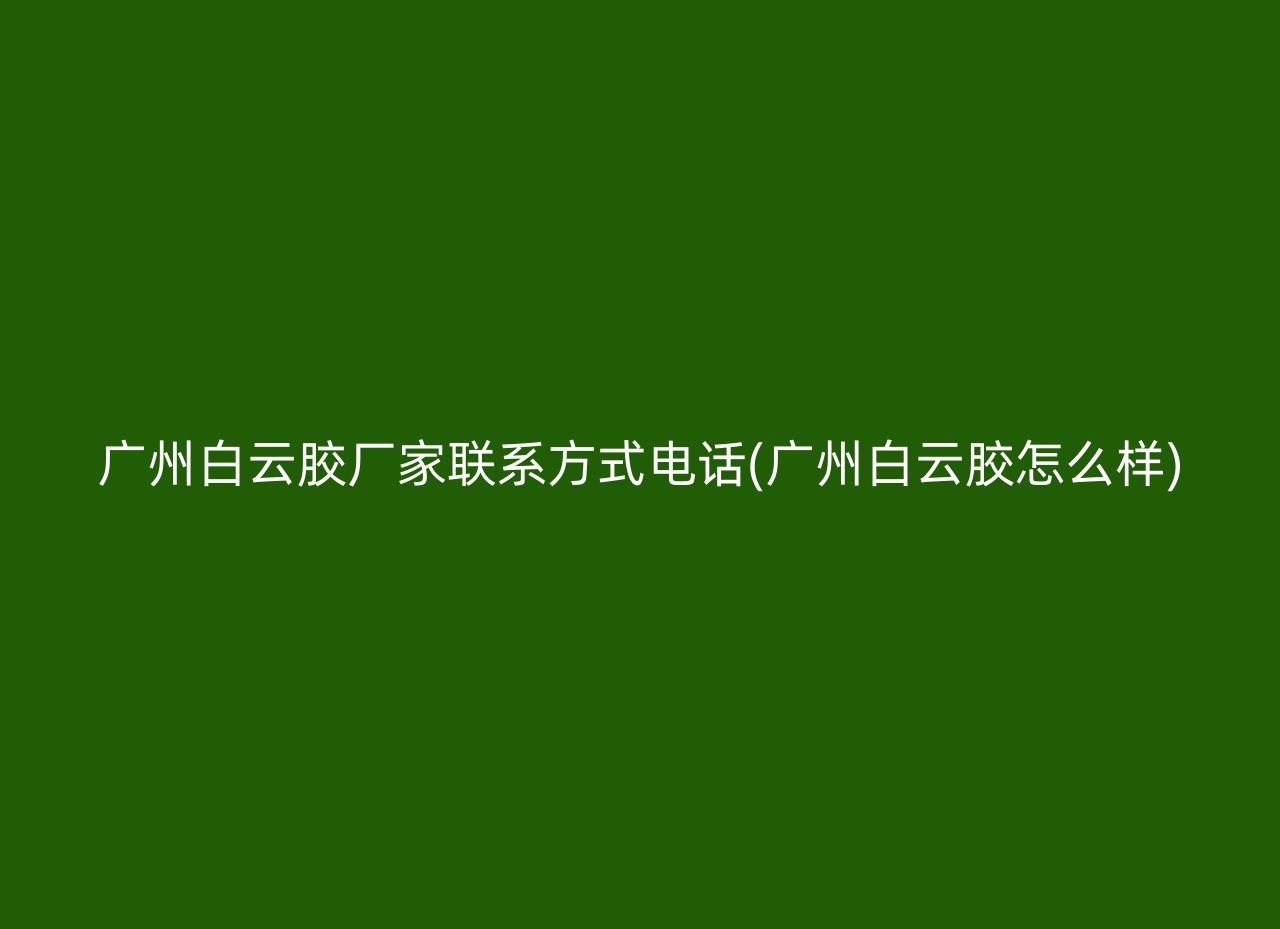 广州白云胶厂家联系方式电话(广州白云胶怎么样)