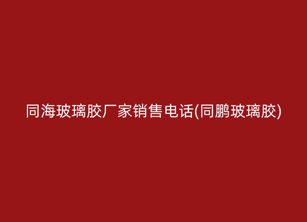 同海玻璃胶厂家销售电话(同鹏玻璃胶)