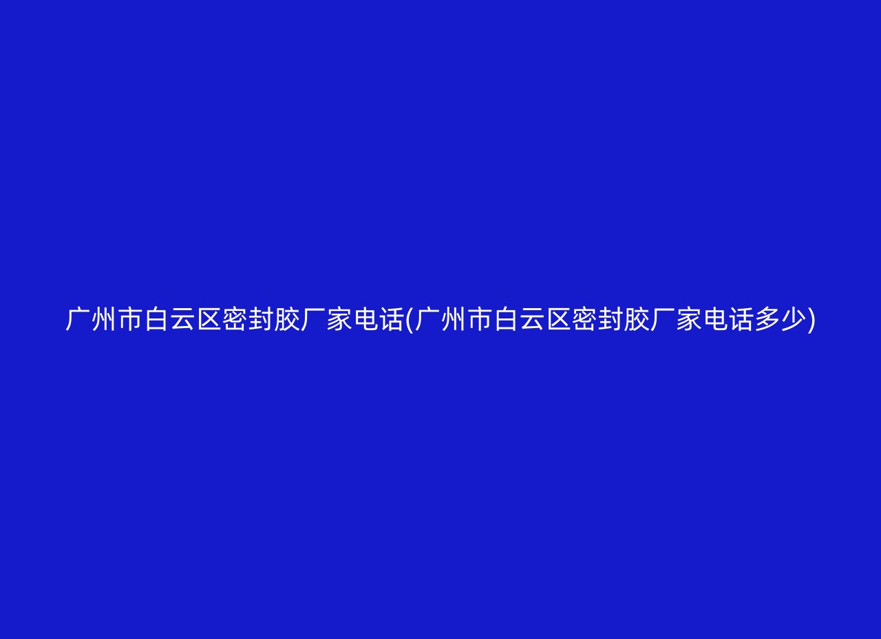 广州市白云区密封胶厂家电话(广州市白云区密封胶厂家电话多少)