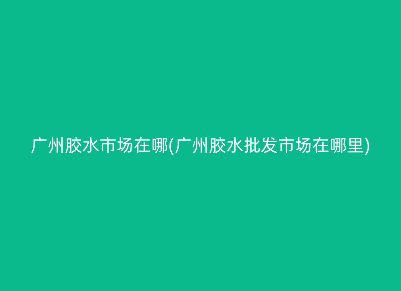 广州胶水市场在哪(广州胶水批发市场在哪里)