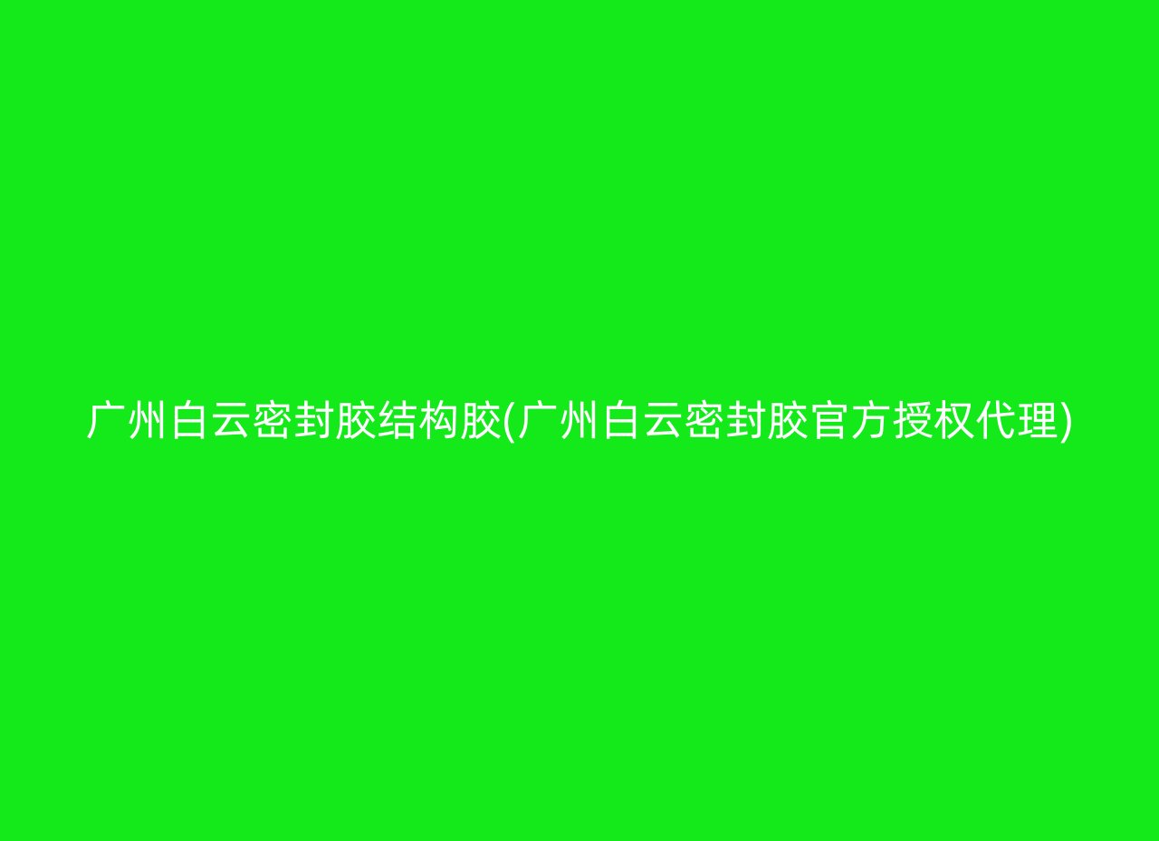 广州白云密封胶结构胶(广州白云密封胶官方授权代理)