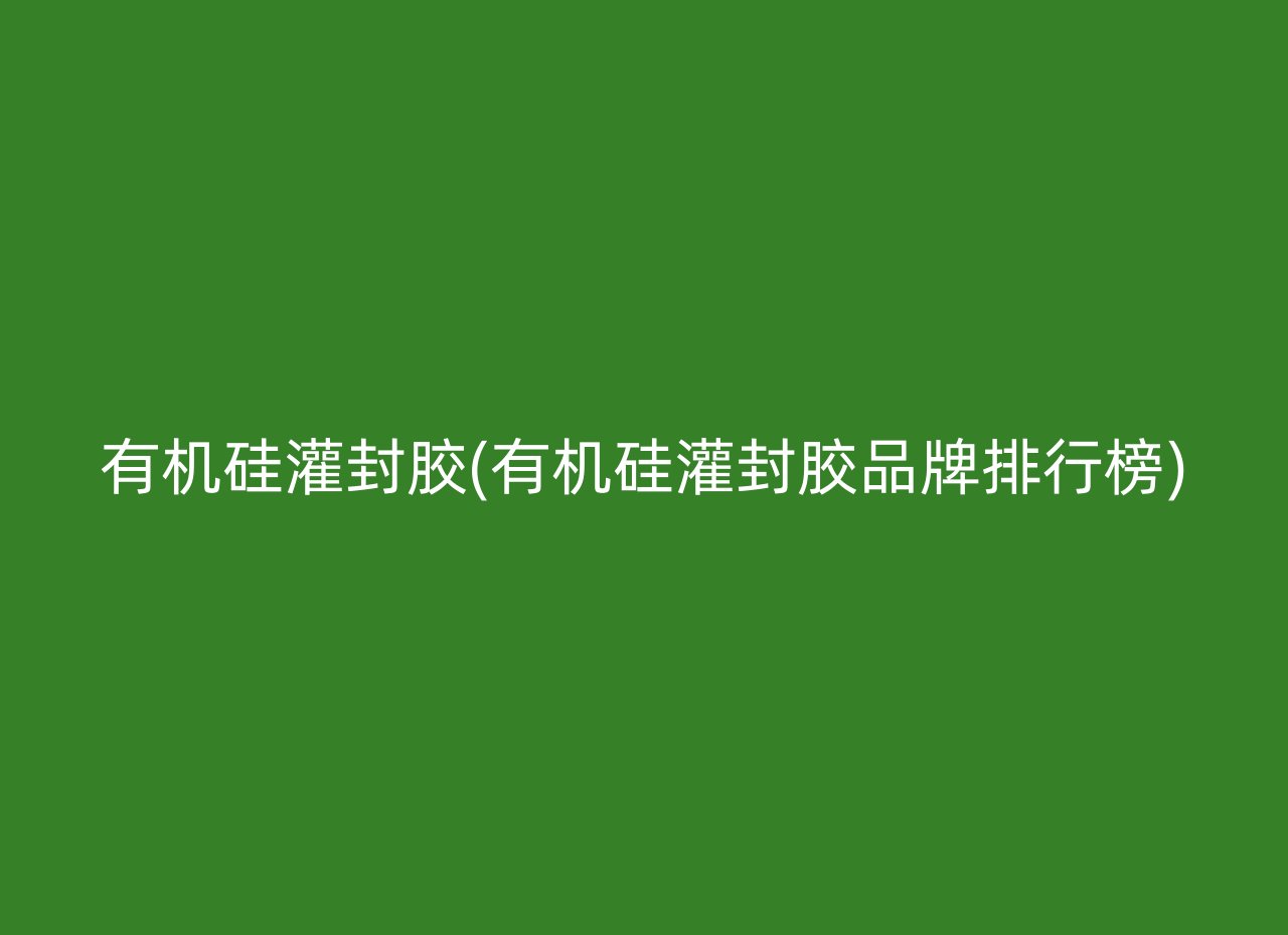 有机硅灌封胶(有机硅灌封胶品牌排行榜)