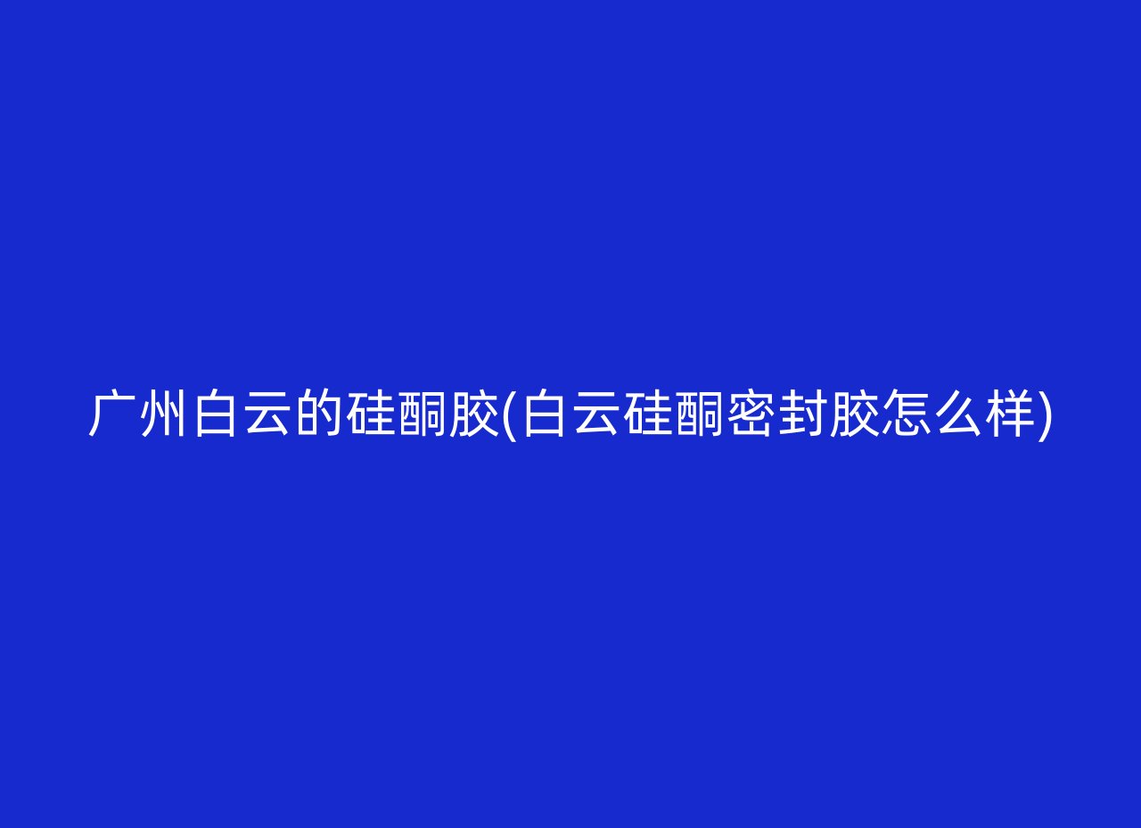 广州白云的硅酮胶(白云硅酮密封胶怎么样)