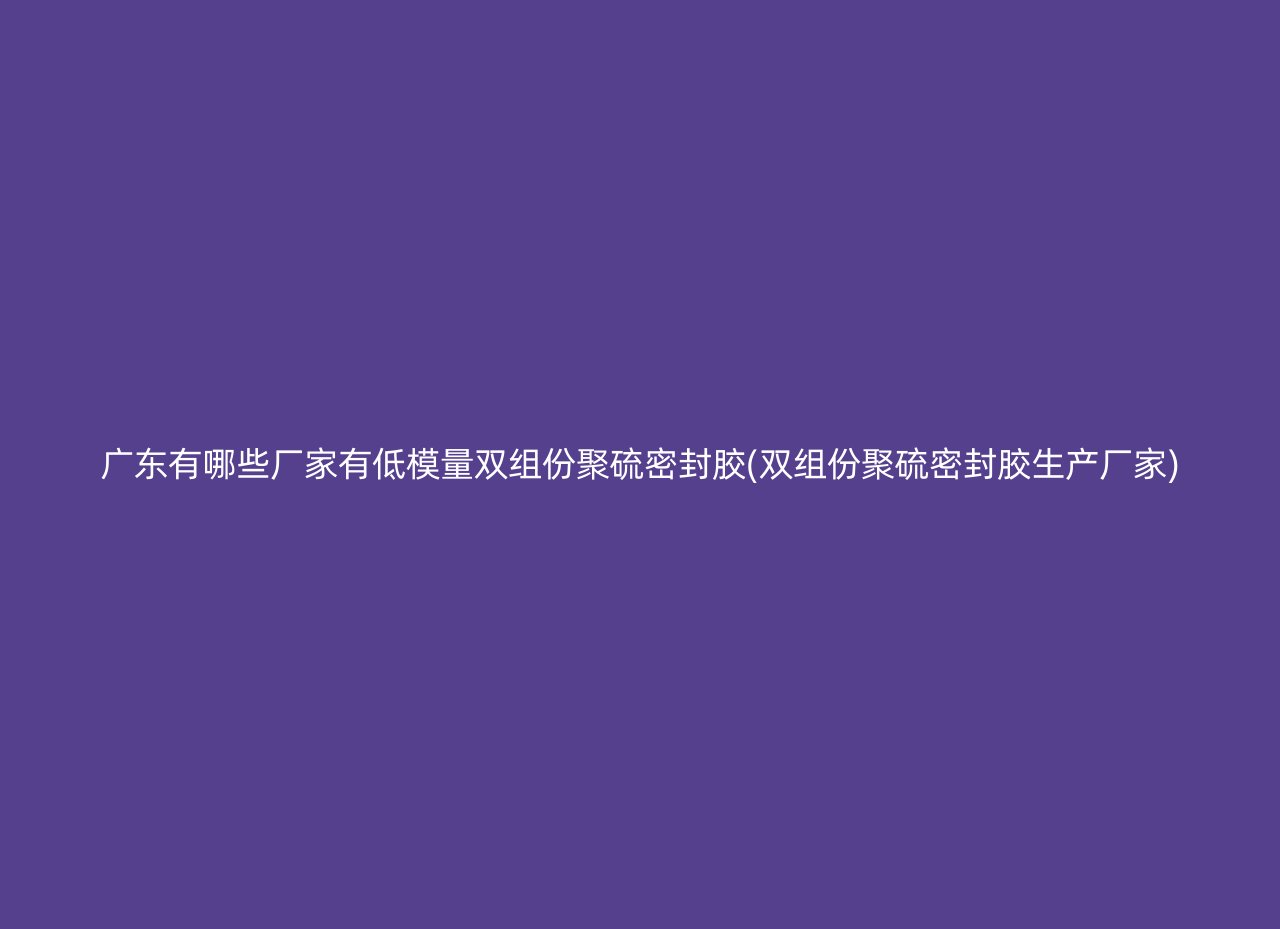 广东有哪些厂家有低模量双组份聚硫密封胶(双组份聚硫密封胶生产厂家)